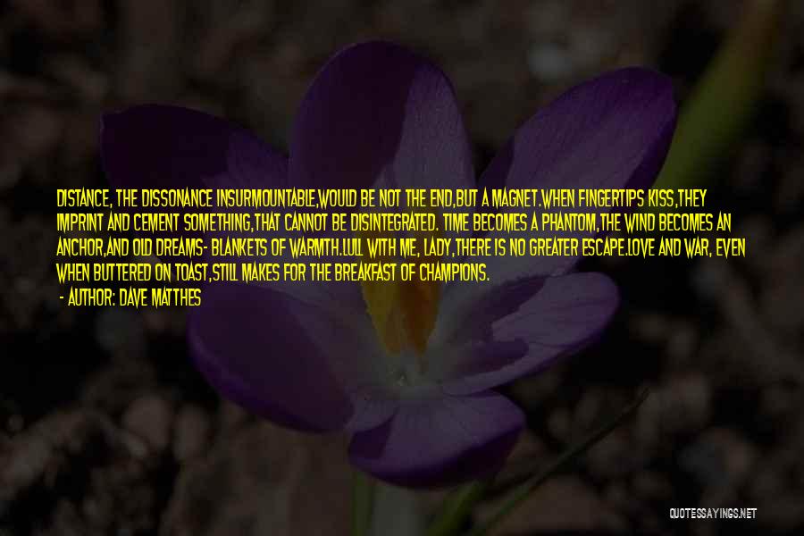 Dave Matthes Quotes: Distance, The Dissonance Insurmountable,would Be Not The End,but A Magnet.when Fingertips Kiss,they Imprint And Cement Something,that Cannot Be Disintegrated. Time