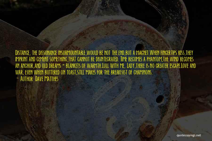 Dave Matthes Quotes: Distance, The Dissonance Insurmountable,would Be Not The End,but A Magnet.when Fingertips Kiss,they Imprint And Cement Something,that Cannot Be Disintegrated. Time