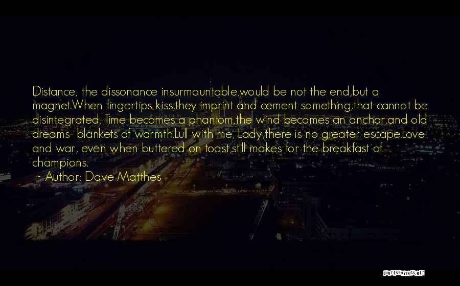 Dave Matthes Quotes: Distance, The Dissonance Insurmountable,would Be Not The End,but A Magnet.when Fingertips Kiss,they Imprint And Cement Something,that Cannot Be Disintegrated. Time