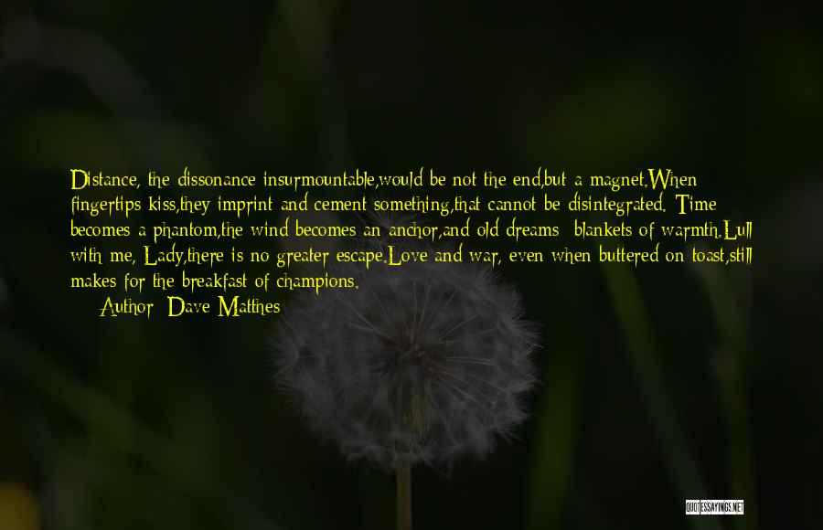 Dave Matthes Quotes: Distance, The Dissonance Insurmountable,would Be Not The End,but A Magnet.when Fingertips Kiss,they Imprint And Cement Something,that Cannot Be Disintegrated. Time