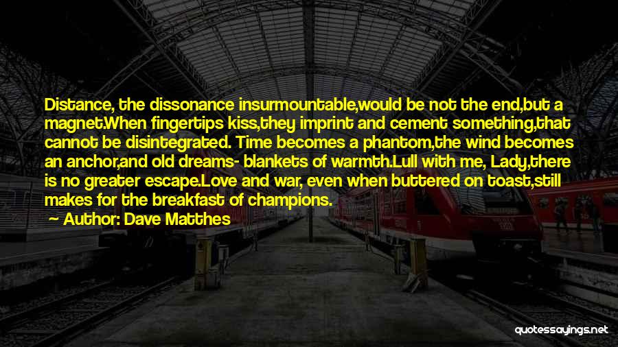 Dave Matthes Quotes: Distance, The Dissonance Insurmountable,would Be Not The End,but A Magnet.when Fingertips Kiss,they Imprint And Cement Something,that Cannot Be Disintegrated. Time