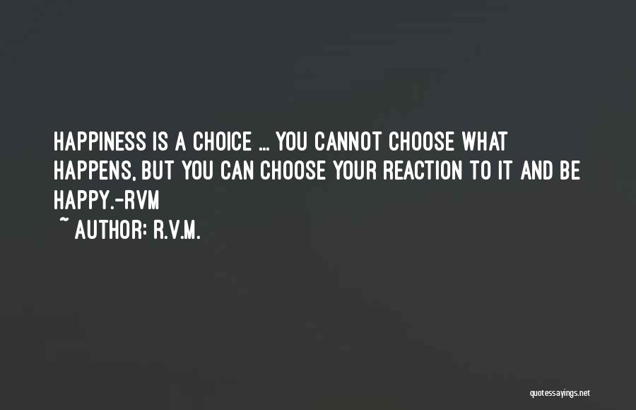 R.v.m. Quotes: Happiness Is A Choice ... You Cannot Choose What Happens, But You Can Choose Your Reaction To It And Be