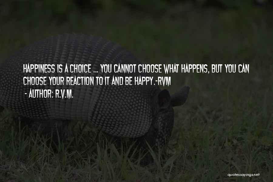 R.v.m. Quotes: Happiness Is A Choice ... You Cannot Choose What Happens, But You Can Choose Your Reaction To It And Be