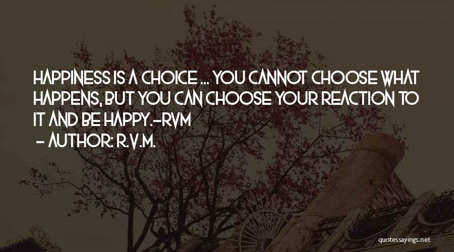 R.v.m. Quotes: Happiness Is A Choice ... You Cannot Choose What Happens, But You Can Choose Your Reaction To It And Be