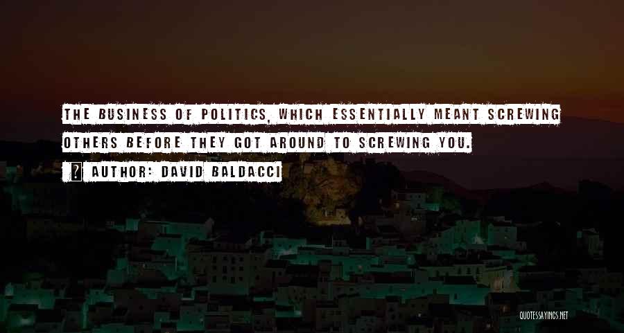 David Baldacci Quotes: The Business Of Politics, Which Essentially Meant Screwing Others Before They Got Around To Screwing You.