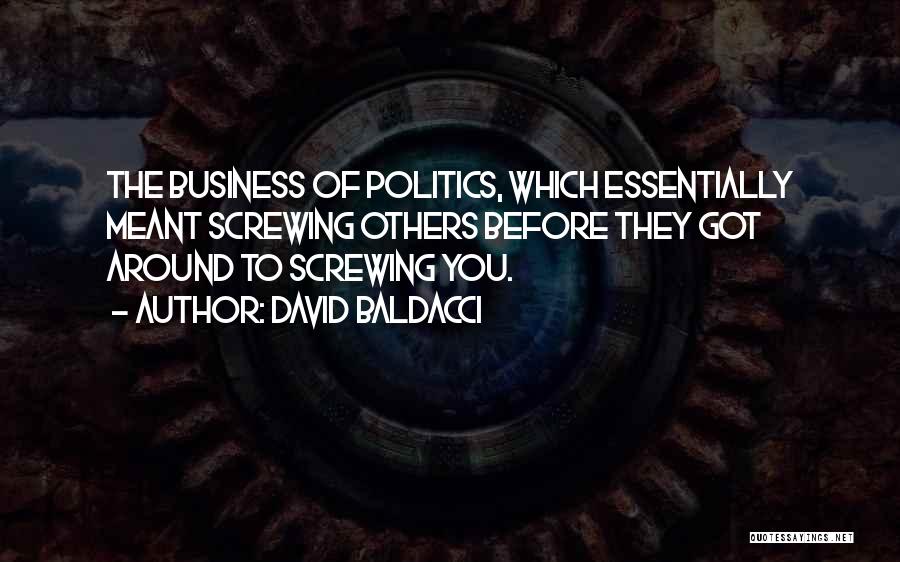 David Baldacci Quotes: The Business Of Politics, Which Essentially Meant Screwing Others Before They Got Around To Screwing You.
