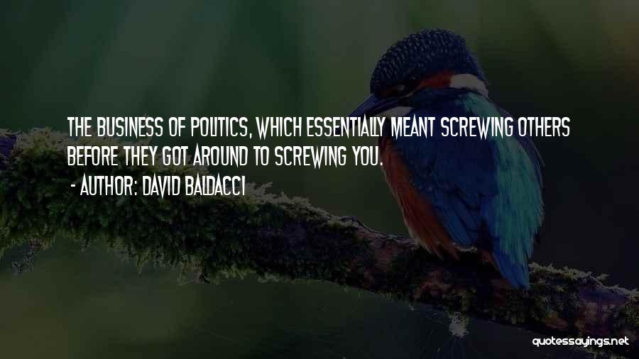 David Baldacci Quotes: The Business Of Politics, Which Essentially Meant Screwing Others Before They Got Around To Screwing You.