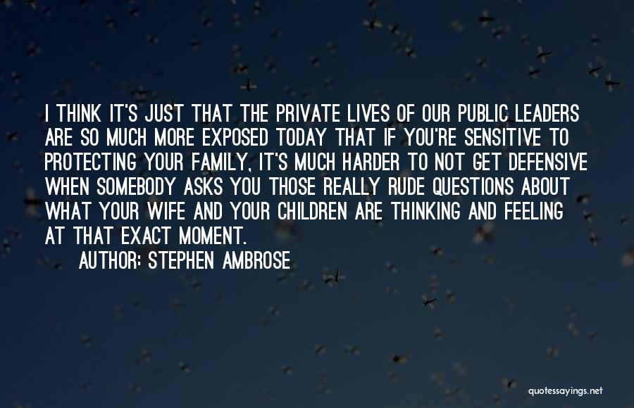 Stephen Ambrose Quotes: I Think It's Just That The Private Lives Of Our Public Leaders Are So Much More Exposed Today That If