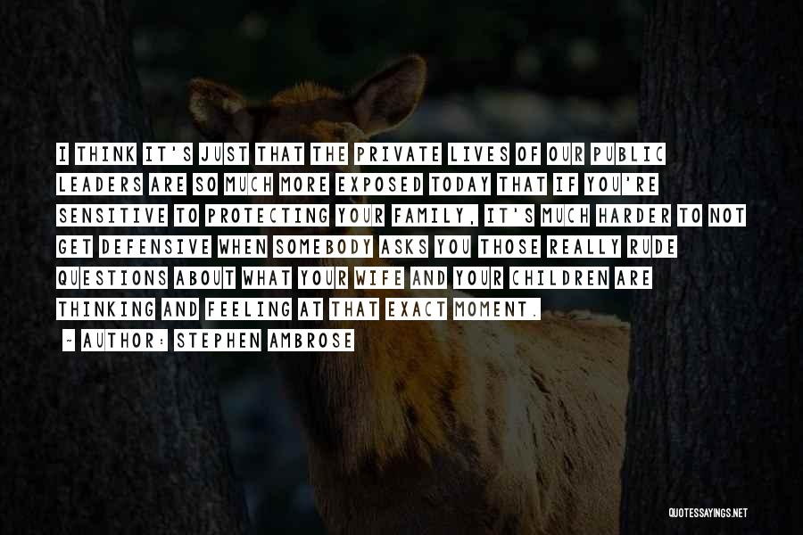 Stephen Ambrose Quotes: I Think It's Just That The Private Lives Of Our Public Leaders Are So Much More Exposed Today That If