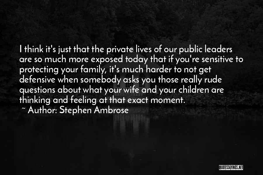 Stephen Ambrose Quotes: I Think It's Just That The Private Lives Of Our Public Leaders Are So Much More Exposed Today That If