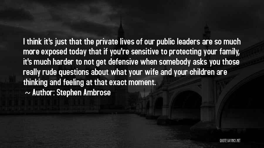 Stephen Ambrose Quotes: I Think It's Just That The Private Lives Of Our Public Leaders Are So Much More Exposed Today That If