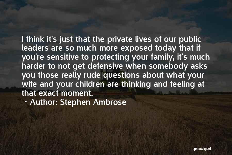 Stephen Ambrose Quotes: I Think It's Just That The Private Lives Of Our Public Leaders Are So Much More Exposed Today That If