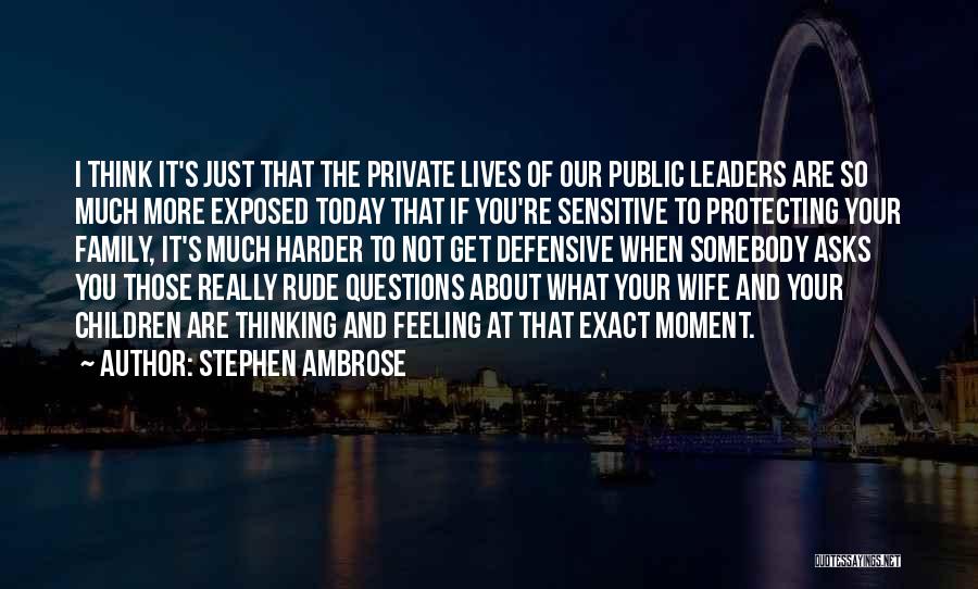 Stephen Ambrose Quotes: I Think It's Just That The Private Lives Of Our Public Leaders Are So Much More Exposed Today That If