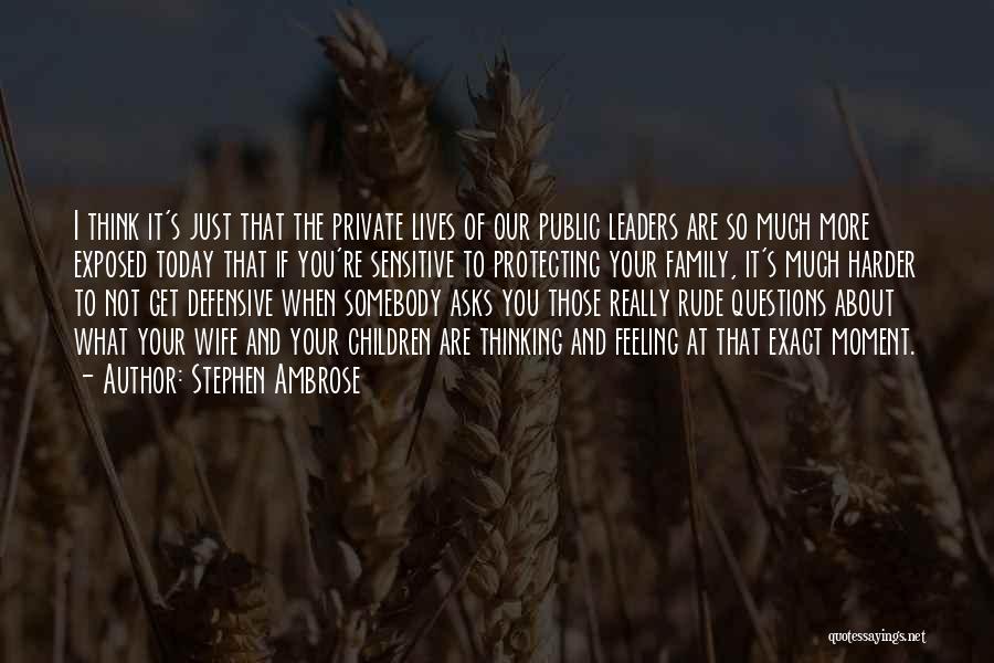 Stephen Ambrose Quotes: I Think It's Just That The Private Lives Of Our Public Leaders Are So Much More Exposed Today That If