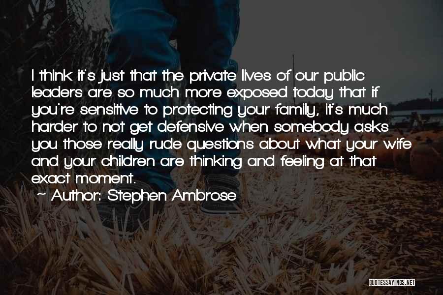 Stephen Ambrose Quotes: I Think It's Just That The Private Lives Of Our Public Leaders Are So Much More Exposed Today That If