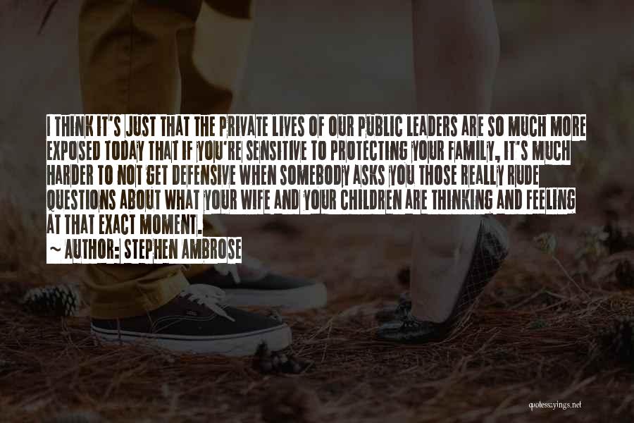 Stephen Ambrose Quotes: I Think It's Just That The Private Lives Of Our Public Leaders Are So Much More Exposed Today That If