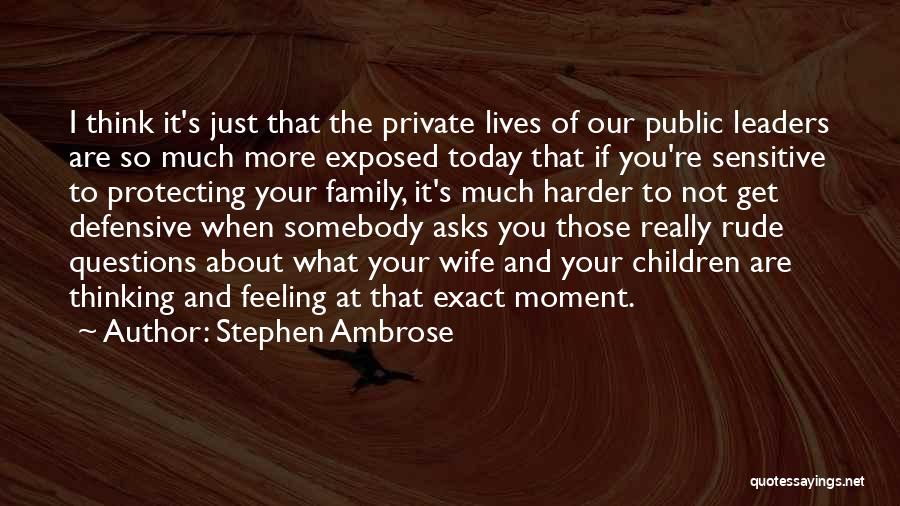 Stephen Ambrose Quotes: I Think It's Just That The Private Lives Of Our Public Leaders Are So Much More Exposed Today That If