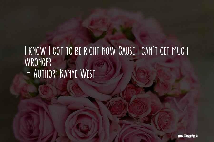 Kanye West Quotes: I Know I Got To Be Right Now Cause I Can't Get Much Wronger