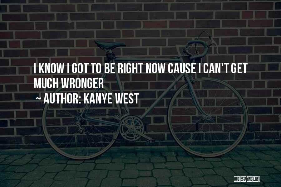 Kanye West Quotes: I Know I Got To Be Right Now Cause I Can't Get Much Wronger