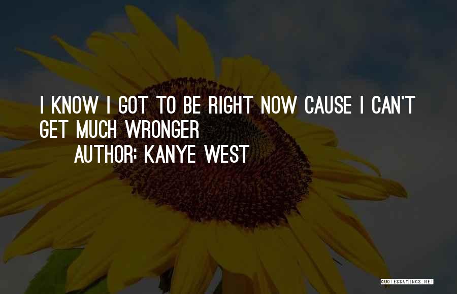 Kanye West Quotes: I Know I Got To Be Right Now Cause I Can't Get Much Wronger