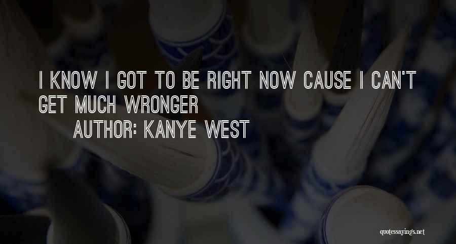 Kanye West Quotes: I Know I Got To Be Right Now Cause I Can't Get Much Wronger