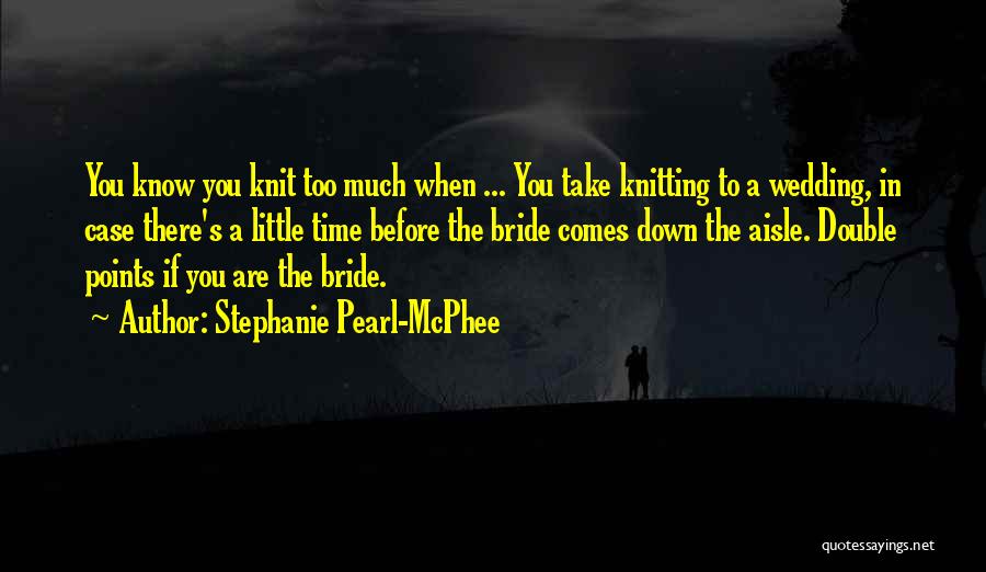 Stephanie Pearl-McPhee Quotes: You Know You Knit Too Much When ... You Take Knitting To A Wedding, In Case There's A Little Time