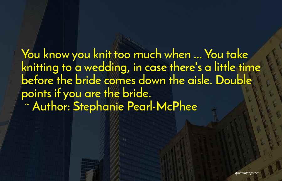 Stephanie Pearl-McPhee Quotes: You Know You Knit Too Much When ... You Take Knitting To A Wedding, In Case There's A Little Time