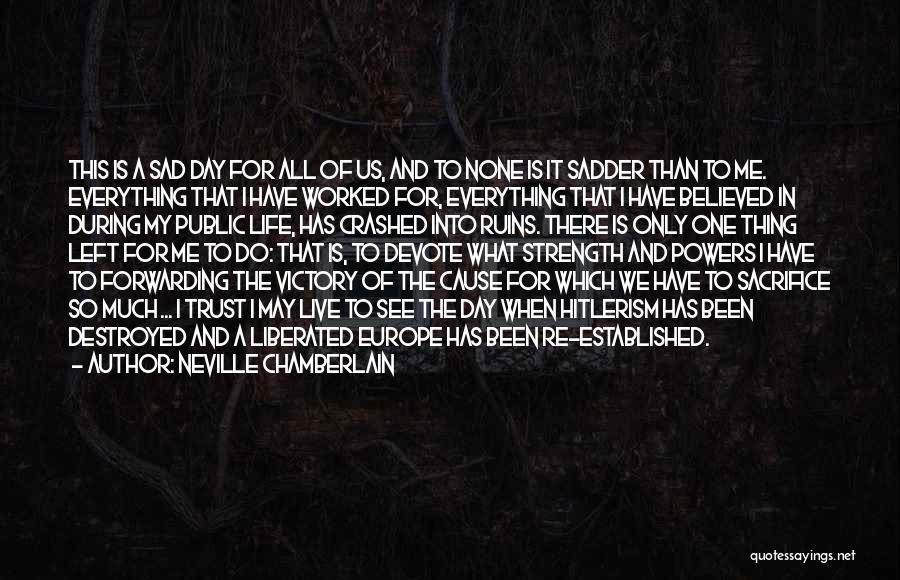 Neville Chamberlain Quotes: This Is A Sad Day For All Of Us, And To None Is It Sadder Than To Me. Everything That