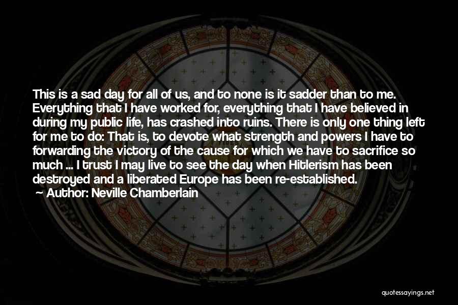 Neville Chamberlain Quotes: This Is A Sad Day For All Of Us, And To None Is It Sadder Than To Me. Everything That