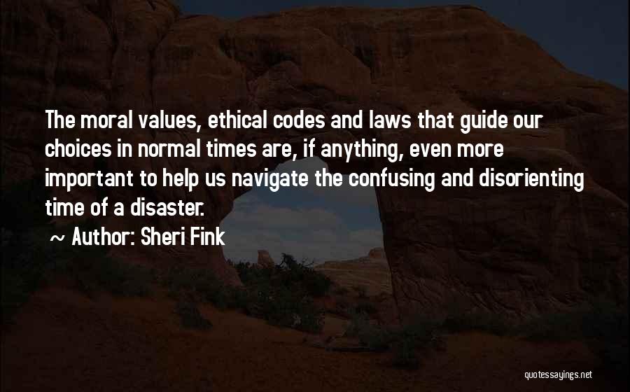 Sheri Fink Quotes: The Moral Values, Ethical Codes And Laws That Guide Our Choices In Normal Times Are, If Anything, Even More Important