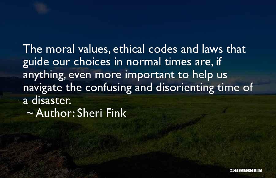 Sheri Fink Quotes: The Moral Values, Ethical Codes And Laws That Guide Our Choices In Normal Times Are, If Anything, Even More Important