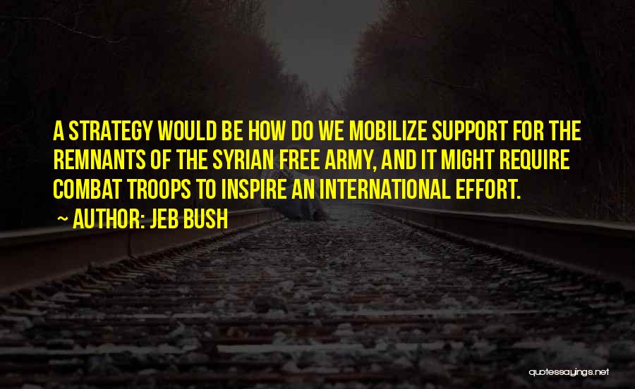 Jeb Bush Quotes: A Strategy Would Be How Do We Mobilize Support For The Remnants Of The Syrian Free Army, And It Might