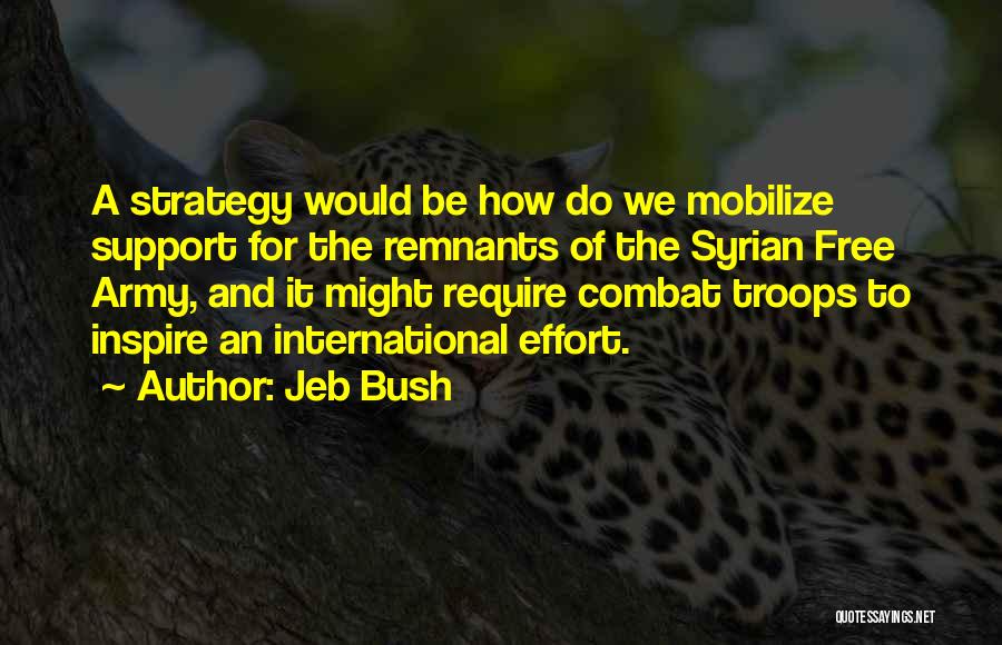 Jeb Bush Quotes: A Strategy Would Be How Do We Mobilize Support For The Remnants Of The Syrian Free Army, And It Might