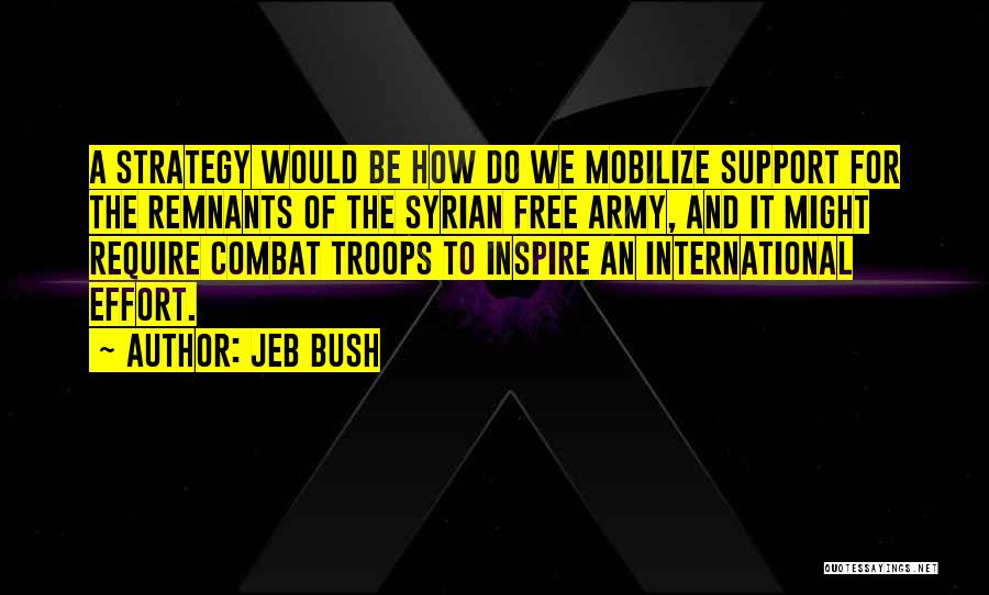 Jeb Bush Quotes: A Strategy Would Be How Do We Mobilize Support For The Remnants Of The Syrian Free Army, And It Might