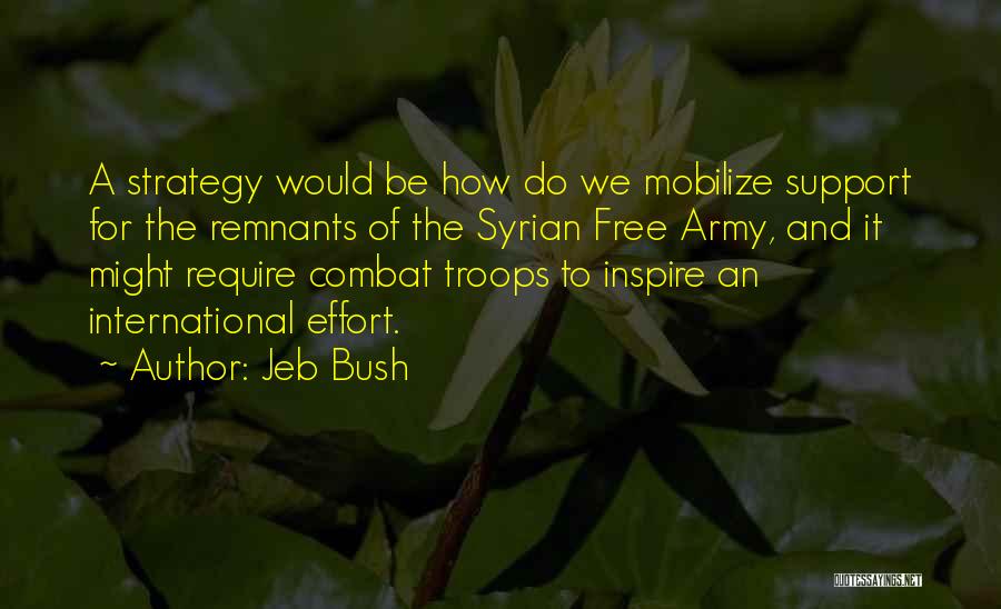 Jeb Bush Quotes: A Strategy Would Be How Do We Mobilize Support For The Remnants Of The Syrian Free Army, And It Might