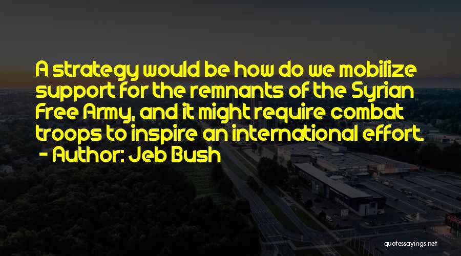 Jeb Bush Quotes: A Strategy Would Be How Do We Mobilize Support For The Remnants Of The Syrian Free Army, And It Might