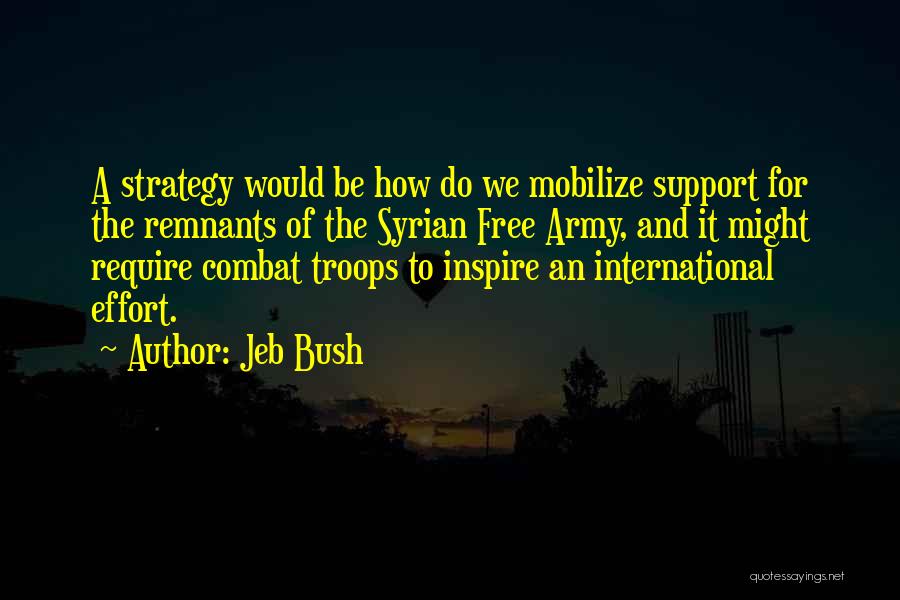 Jeb Bush Quotes: A Strategy Would Be How Do We Mobilize Support For The Remnants Of The Syrian Free Army, And It Might