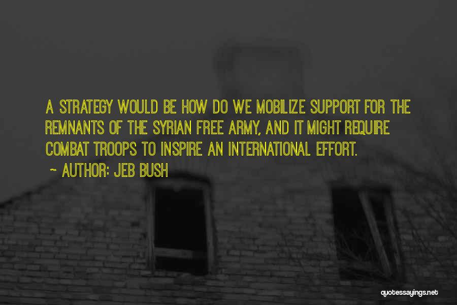 Jeb Bush Quotes: A Strategy Would Be How Do We Mobilize Support For The Remnants Of The Syrian Free Army, And It Might