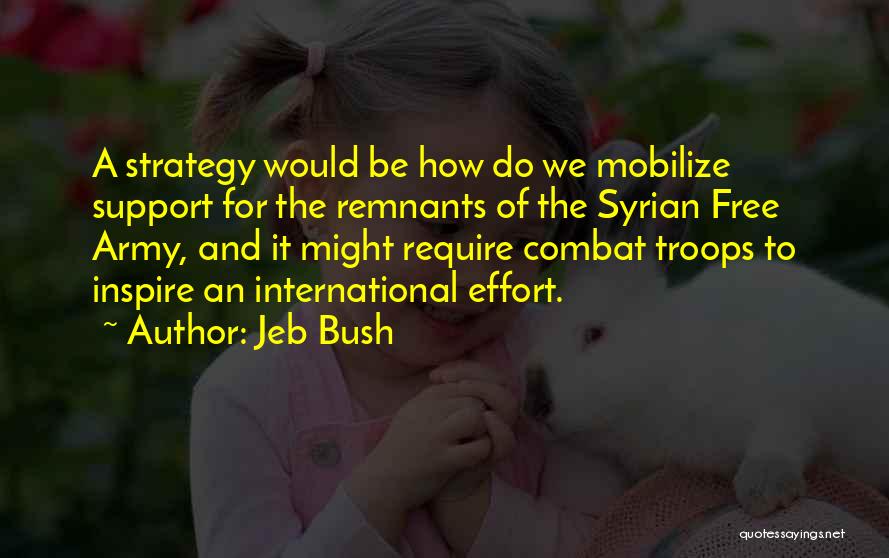 Jeb Bush Quotes: A Strategy Would Be How Do We Mobilize Support For The Remnants Of The Syrian Free Army, And It Might