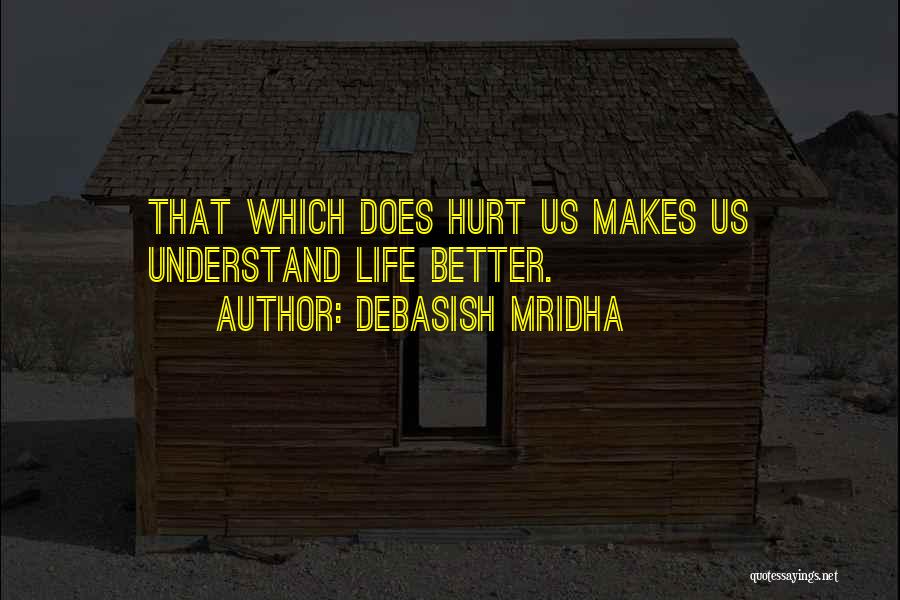 Debasish Mridha Quotes: That Which Does Hurt Us Makes Us Understand Life Better.