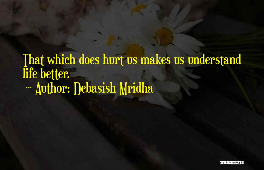 Debasish Mridha Quotes: That Which Does Hurt Us Makes Us Understand Life Better.