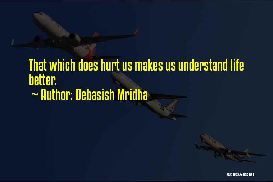 Debasish Mridha Quotes: That Which Does Hurt Us Makes Us Understand Life Better.