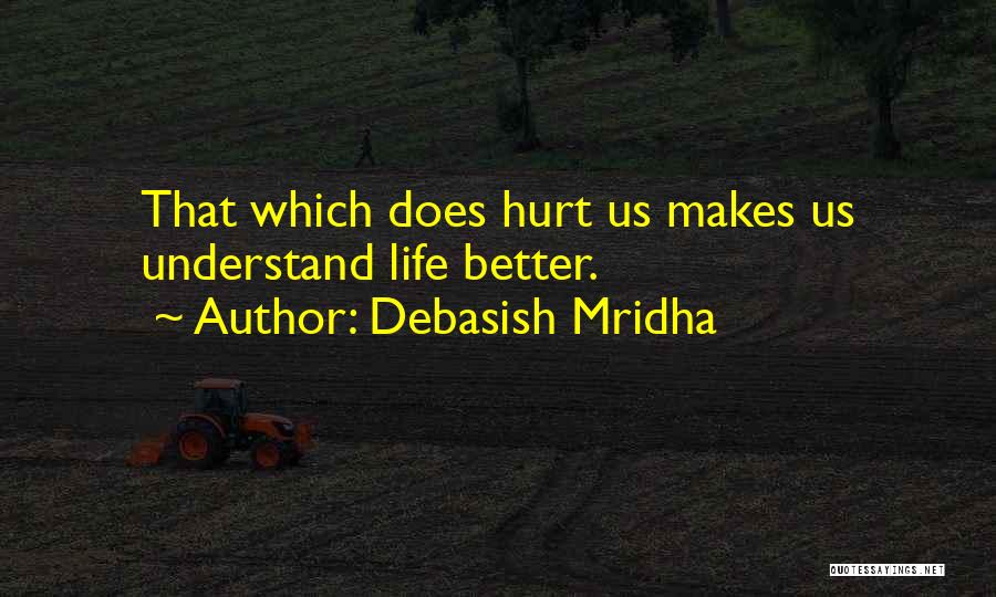 Debasish Mridha Quotes: That Which Does Hurt Us Makes Us Understand Life Better.