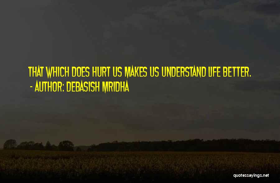 Debasish Mridha Quotes: That Which Does Hurt Us Makes Us Understand Life Better.