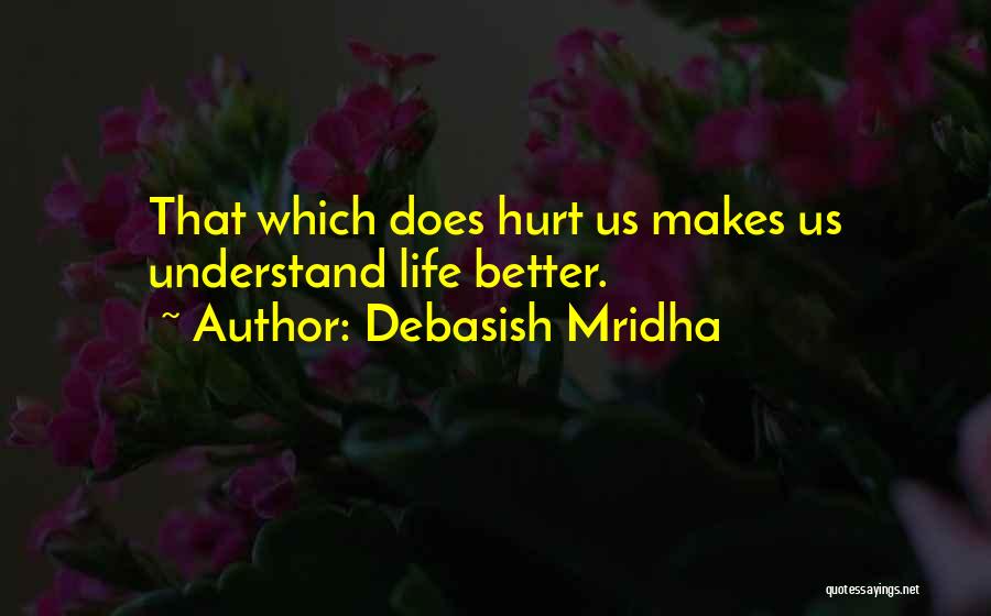 Debasish Mridha Quotes: That Which Does Hurt Us Makes Us Understand Life Better.