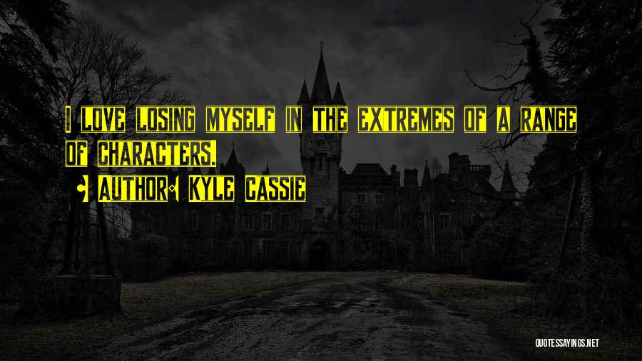 Kyle Cassie Quotes: I Love Losing Myself In The Extremes Of A Range Of Characters.