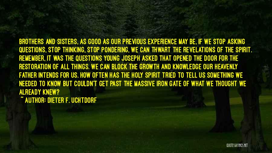 Dieter F. Uchtdorf Quotes: Brothers And Sisters, As Good As Our Previous Experience May Be, If We Stop Asking Questions, Stop Thinking, Stop Pondering,
