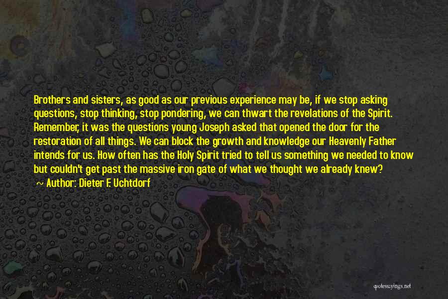 Dieter F. Uchtdorf Quotes: Brothers And Sisters, As Good As Our Previous Experience May Be, If We Stop Asking Questions, Stop Thinking, Stop Pondering,