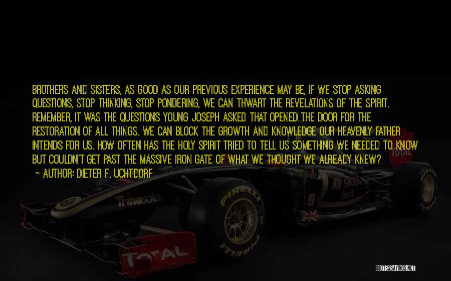 Dieter F. Uchtdorf Quotes: Brothers And Sisters, As Good As Our Previous Experience May Be, If We Stop Asking Questions, Stop Thinking, Stop Pondering,