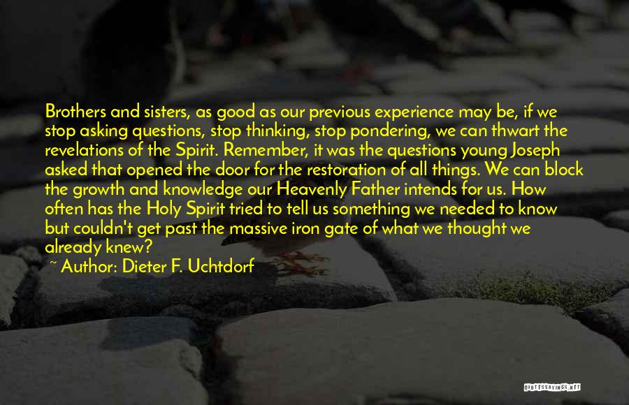 Dieter F. Uchtdorf Quotes: Brothers And Sisters, As Good As Our Previous Experience May Be, If We Stop Asking Questions, Stop Thinking, Stop Pondering,